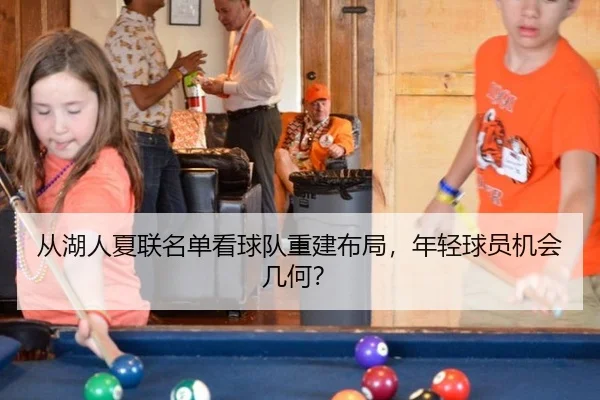 从湖人夏联名单看球队重建布局，年轻球员机会几何？
