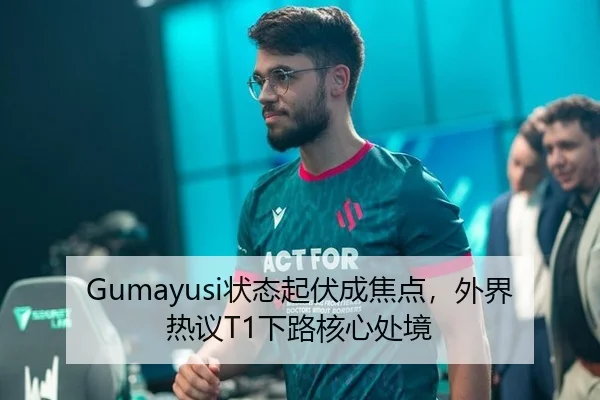 Gumayusi状态起伏成焦点，外界热议T1下路核心处境 - 8868tiyu